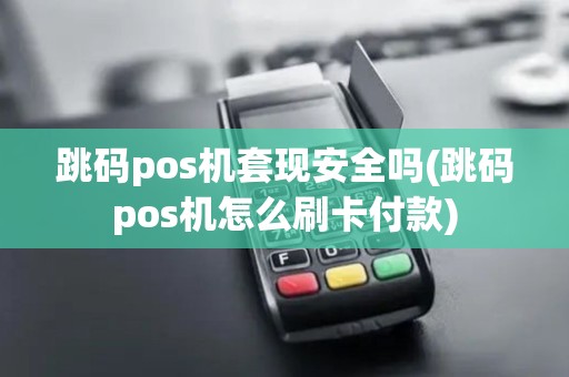 跳码pos机套现安全吗(跳码pos机怎么刷卡付款)