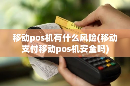 移动pos机有什么风险(移动支付移动pos机安全吗)