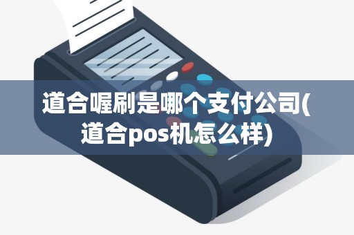 道合喔刷是哪个支付公司(道合pos机怎么样)