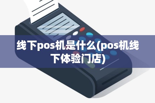 线下pos机是什么(pos机线下体验门店)