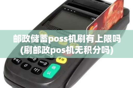 邮政储蓄poss机刷有上限吗(刷邮政pos机无积分吗)