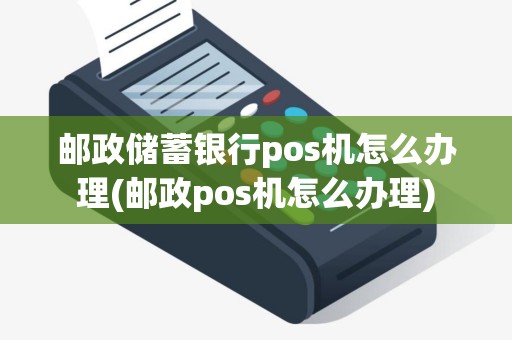 邮政储蓄银行pos机怎么办理(邮政pos机怎么办理)