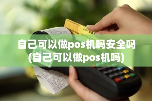 自己可以做pos机吗安全吗(自己可以做pos机吗)