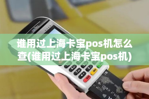 谁用过上海卡宝pos机怎么查(谁用过上海卡宝pos机)