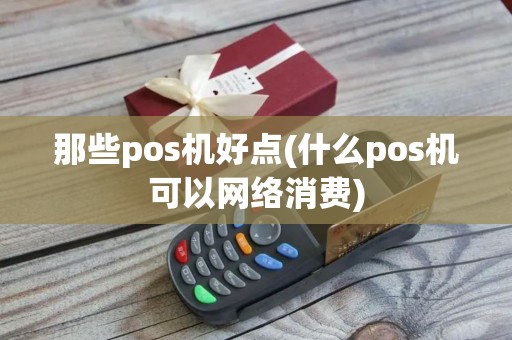 那些pos机好点(什么pos机可以网络消费)