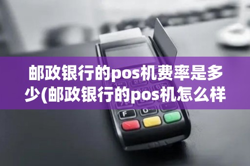 邮政银行的pos机费率是多少(邮政银行的pos机怎么样)