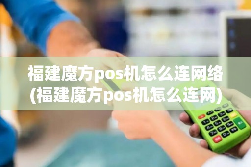 福建魔方pos机怎么连网络(福建魔方pos机怎么连网)