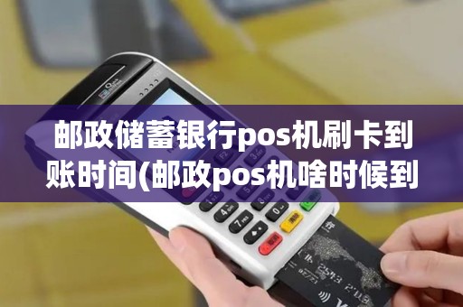 邮政储蓄银行pos机刷卡到账时间(邮政pos机啥时候到账)