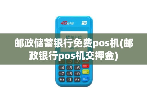 邮政储蓄银行免费pos机(邮政银行pos机交押金)