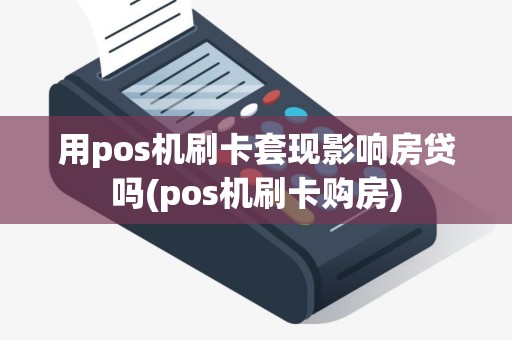 用pos机刷卡套现影响房贷吗(pos机刷卡购房)
