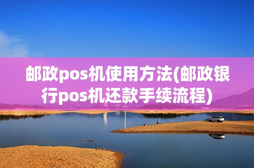 邮政pos机使用方法(邮政银行pos机还款手续流程)