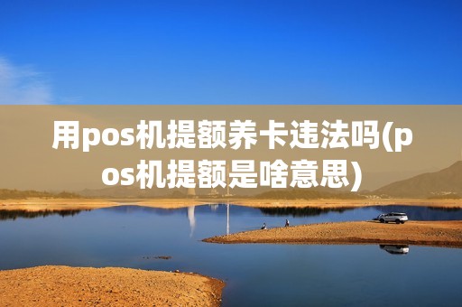 用pos机提额养卡违法吗(pos机提额是啥意思)