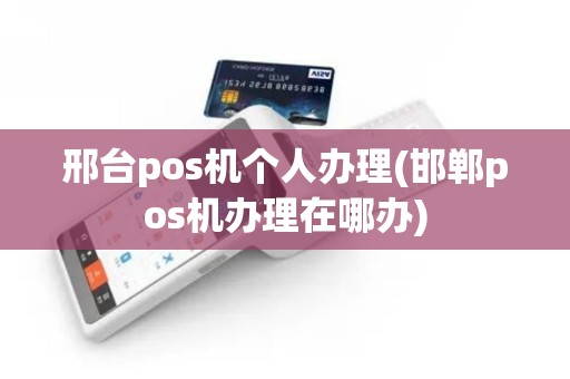邢台pos机个人办理(邯郸pos机办理在哪办)