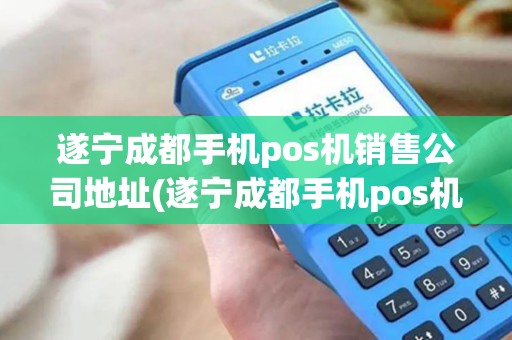 遂宁成都手机pos机销售公司地址(遂宁成都手机pos机销售公司)
