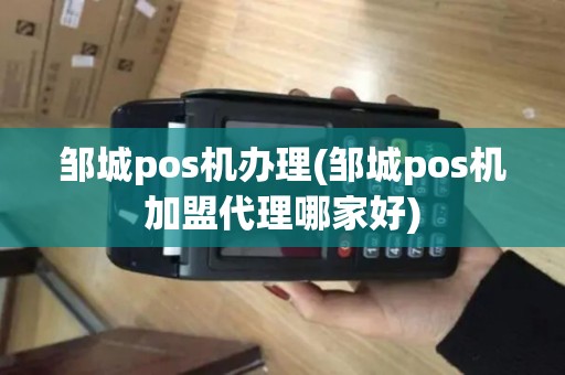 邹城pos机办理(邹城pos机加盟代理哪家好)