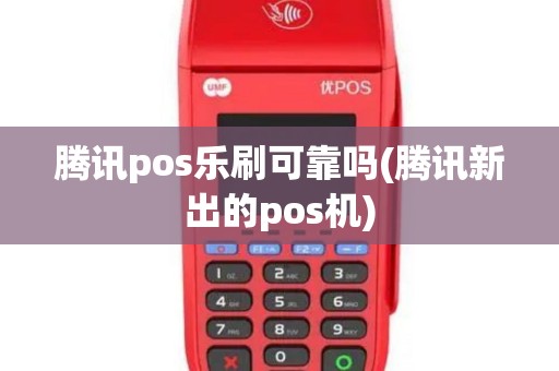 腾讯pos乐刷可靠吗(腾讯新出的pos机)