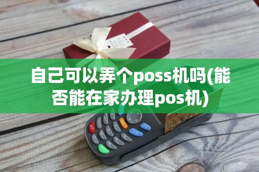 自己可以弄个poss机吗(能否能在家办理pos机)