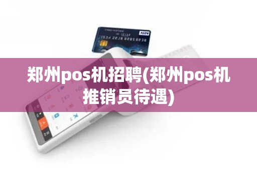 郑州pos机招聘(郑州pos机推销员待遇)
