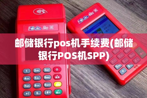 邮储银行pos机手续费(邮储银行POS机SPP)