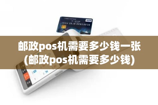 邮政pos机需要多少钱一张(邮政pos机需要多少钱)