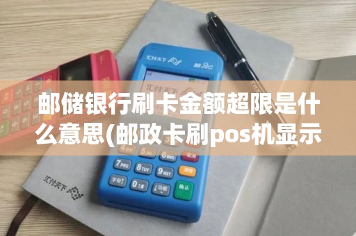 邮储银行刷卡金额超限是什么意思(邮政卡刷pos机显示超额)