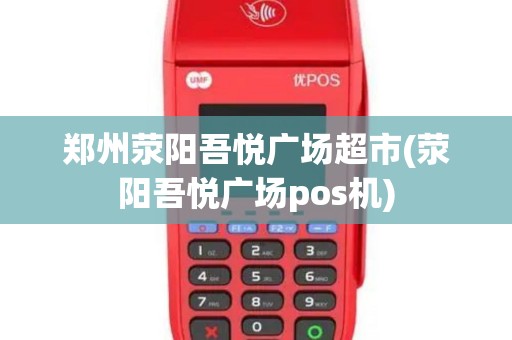 郑州荥阳吾悦广场超市(荥阳吾悦广场pos机)