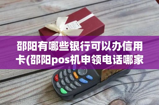 邵阳有哪些银行可以办信用卡(邵阳pos机申领电话哪家好)
