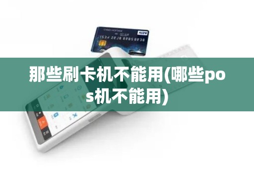 那些刷卡机不能用(哪些pos机不能用)