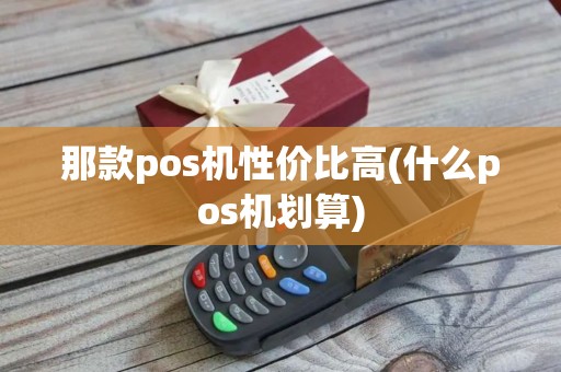 那款pos机性价比高(什么pos机划算)
