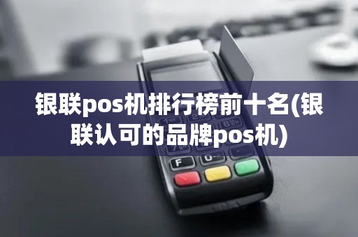 银联pos机排行榜前十名(银联认可的品牌pos机)