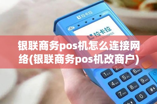 银联商务pos机怎么连接网络(银联商务pos机改商户)