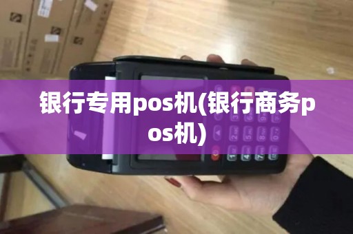 银行专用pos机(银行商务pos机)