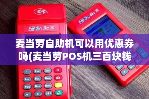 麦当劳自助机可以用优惠券吗(麦当劳POS机三百块钱)