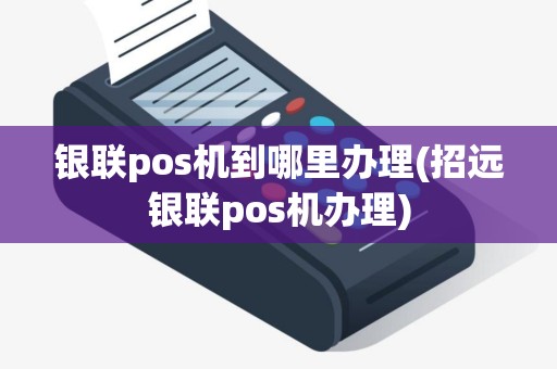 银联pos机到哪里办理(招远银联pos机办理)