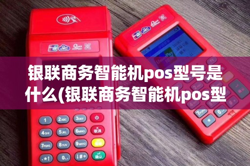 银联商务智能机pos型号是什么(银联商务智能机pos型号)