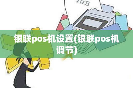 银联pos机设置(银联pos机调节)