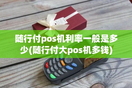 随行付pos机利率一般是多少(随行付大pos机多钱)
