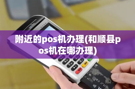 附近的pos机办理(和顺县pos机在哪办理)