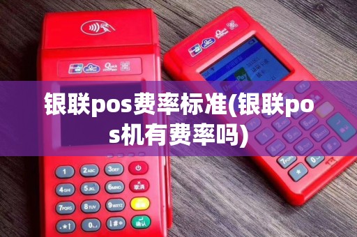 银联pos费率标准(银联pos机有费率吗)