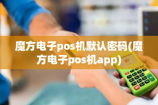 魔方电子pos机默认密码(魔方电子pos机app)