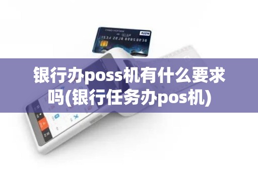 银行办poss机有什么要求吗(银行任务办pos机)