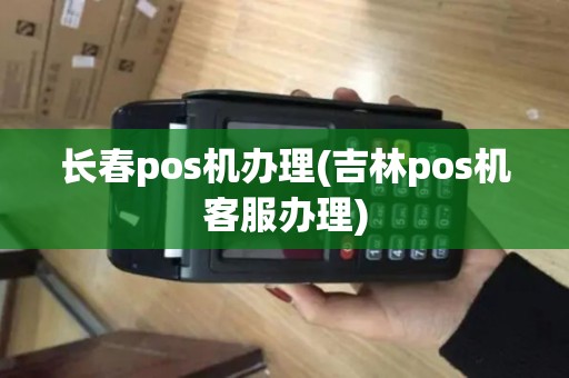 长春pos机办理(吉林pos机客服办理)
