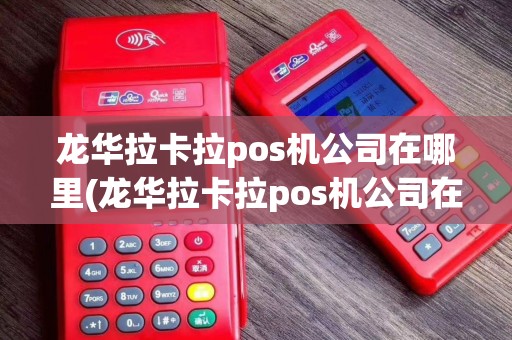龙华拉卡拉pos机公司在哪里(龙华拉卡拉pos机公司在哪)