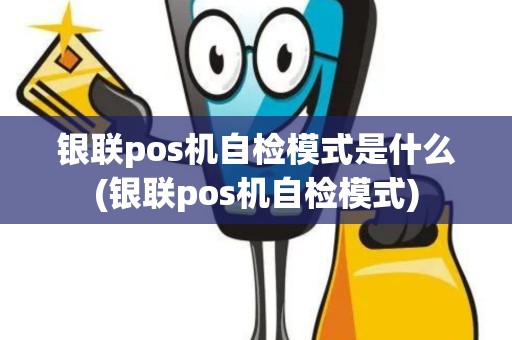 银联pos机自检模式是什么(银联pos机自检模式)