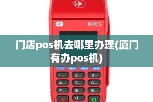 门店pos机去哪里办理(厦门有办pos机)