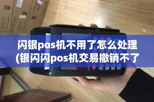 闪银pos机不用了怎么处理(银闪闪pos机交易撤销不了)