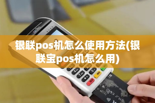 银联pos机怎么使用方法(银联宝pos机怎么用)