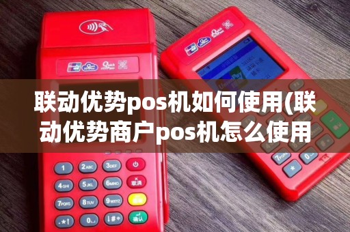 联动优势pos机如何使用(联动优势商户pos机怎么使用)