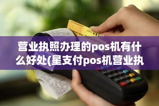 营业执照办理的pos机有什么好处(星支付pos机营业执照)