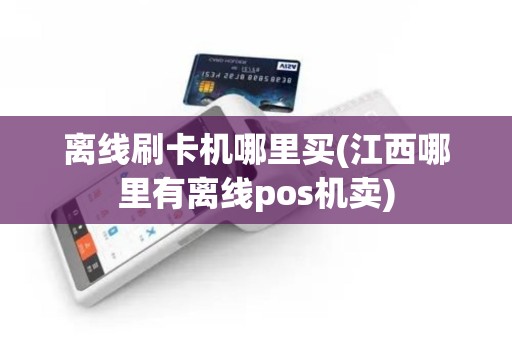 离线刷卡机哪里买(江西哪里有离线pos机卖)